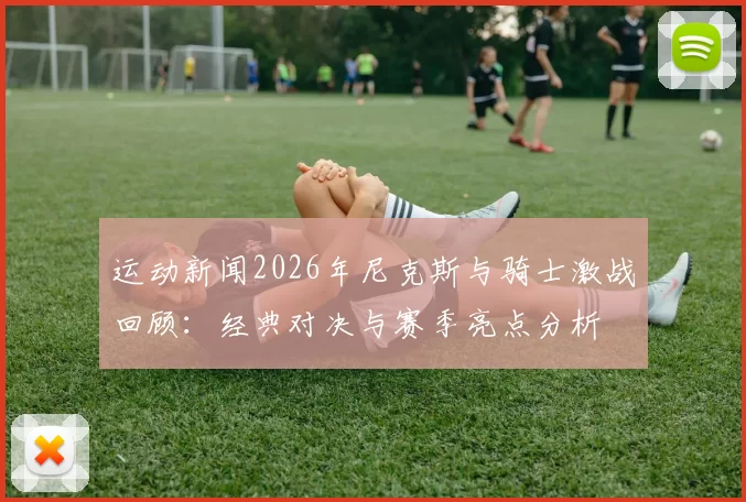 运动新闻2026年尼克斯与骑士激战回顾：经典对决与赛季亮点分析