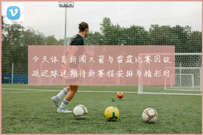 今天体育新闻火箭与雷霆比赛因故延迟球迷期待新赛程安排与精彩对决