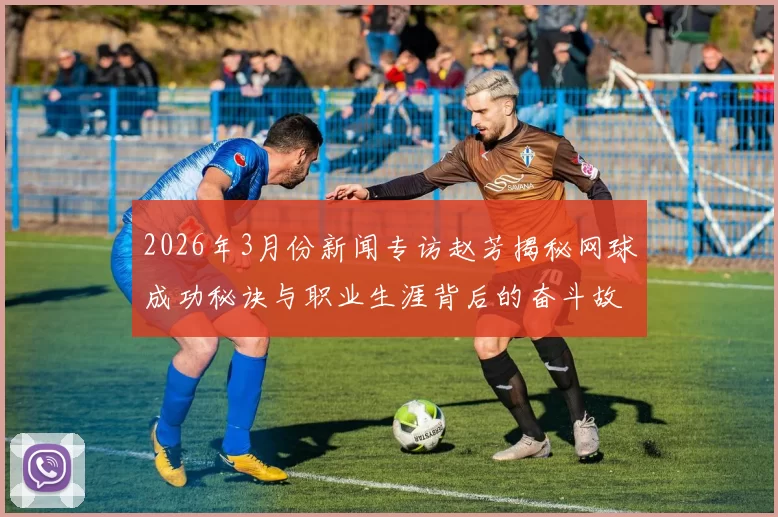 2026年3月份新闻专访赵芳揭秘网球成功秘诀与职业生涯背后的奋斗故事